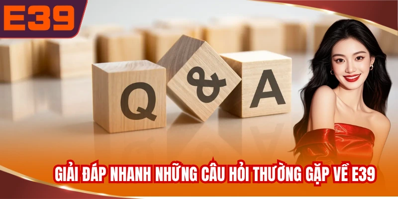 Giải đáp nhanh những câu hỏi thường gặp về E39