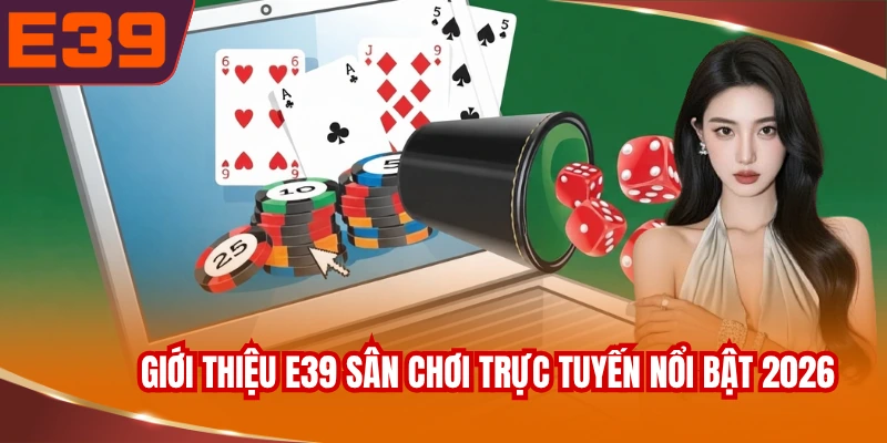 Giới thiệu E39 sân chơi trực tuyến nổi bật 2026